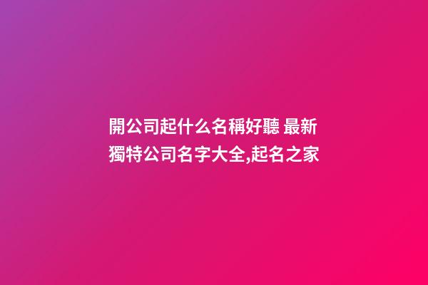 開公司起什么名稱好聽 最新獨特公司名字大全,起名之家